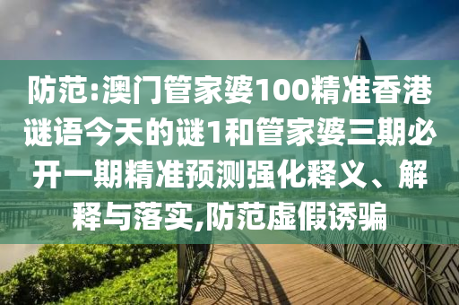 防范:澳門管家婆100精準香港謎語今天的謎1和管家婆三期必開一期精準預測強化釋義、解釋與落實,防范虛假誘騙