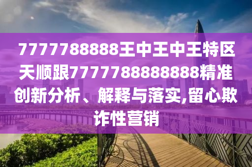 7777788888王中王中王特區(qū)天順跟7777788888888精準(zhǔn)創(chuàng)新分析、解釋與落實(shí),留心欺詐性營銷