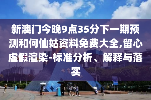 新澳門今晚9點35分下一期預(yù)測和何仙姑資料免費大全,留心虛假渲染-標準分析、解釋與落實