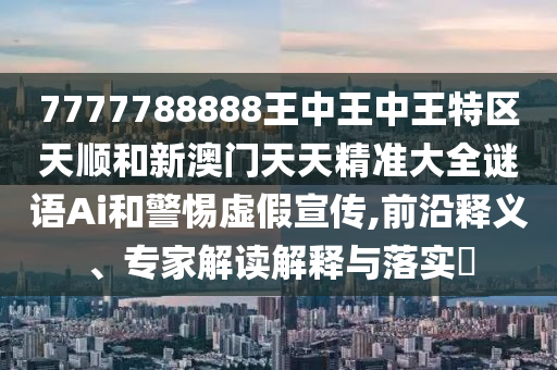 7777788888王中王中王特區(qū)天順和新澳門天天精準大全謎語Ai和警惕虛假宣傳,前沿釋義、專家解讀解釋與落實?