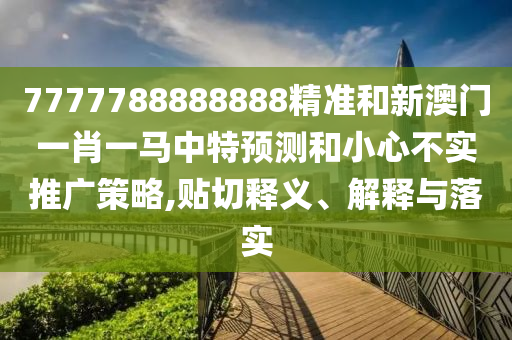 7777788888888精準(zhǔn)和新澳門一肖一馬中特預(yù)測和小心不實推廣策略,貼切釋義、解釋與落實