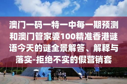 澳門一碼一特一中每一期預(yù)測(cè)和澳門管家婆100精準(zhǔn)香港謎語今天的謎全景解答、解釋與落實(shí)-拒絕不實(shí)的假營銷套