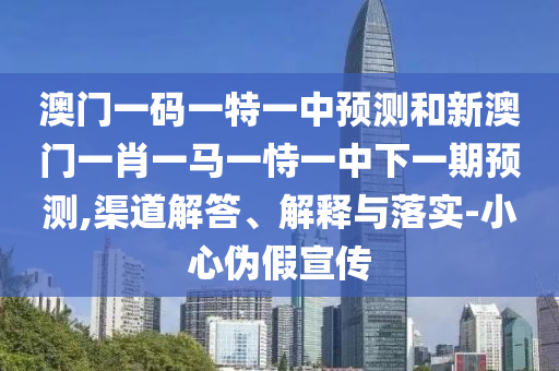 澳門一碼一特一中預測和新澳門一肖一馬一恃一中下一期預測,渠道解答、解釋與落實-小心偽假宣傳