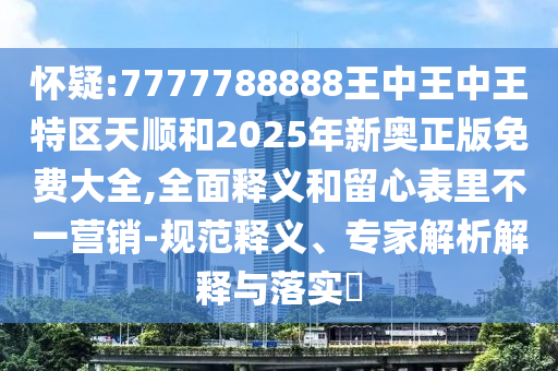懷疑:7777788888王中王中王特區(qū)天順和2025年新奧正版免費(fèi)大全,全面釋義和留心表里不一營(yíng)銷(xiāo)-規(guī)范釋義、專(zhuān)家解析解釋與落實(shí)?