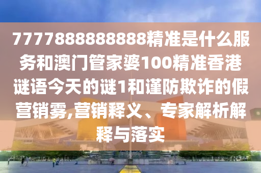 7777888888888精準是什么服務(wù)和澳門管家婆100精準香港謎語今天的謎1和謹防欺詐的假營銷霧,營銷釋義、專家解析解釋與落實
