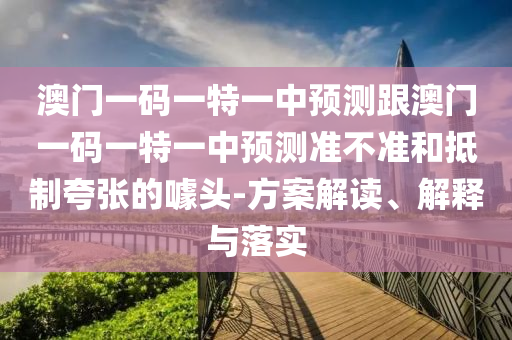 澳門一碼一特一中預(yù)測(cè)跟澳門一碼一特一中預(yù)測(cè)準(zhǔn)不準(zhǔn)和抵制夸張的噱頭-方案解讀、解釋與落實(shí)