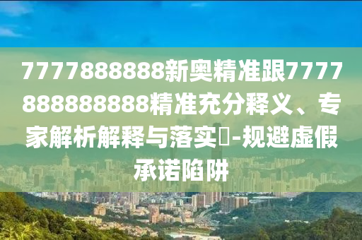 7777888888新奧精準跟7777888888888精準充分釋義、專家解析解釋與落實?-規(guī)避虛假承諾陷阱