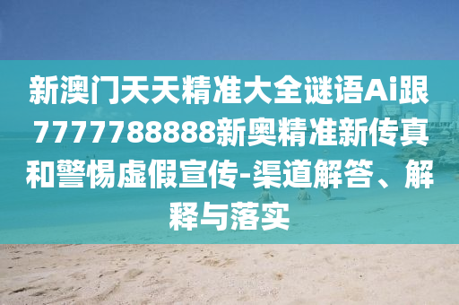 新澳門天天精準(zhǔn)大全謎語Ai跟7777788888新奧精準(zhǔn)新傳真和警惕虛假宣傳-渠道解答、解釋與落實(shí)
