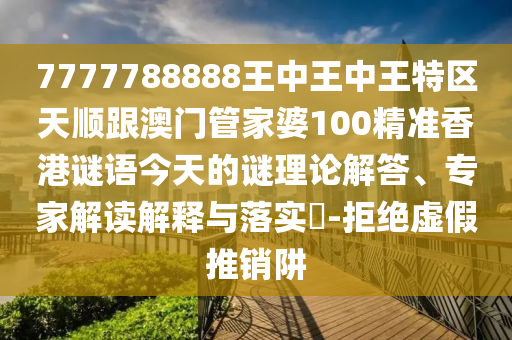 7777788888王中王中王特區(qū)天順跟澳門管家婆100精準香港謎語今天的謎理論解答、專家解讀解釋與落實?-拒絕虛假推銷阱