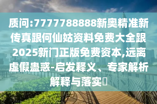 質(zhì)問:7777788888新奧精準(zhǔn)新傳真跟何仙姑資料免費(fèi)大全跟2025新門正版免費(fèi)資本,遠(yuǎn)離虛假蠱惑-啟發(fā)釋義、專家解析解釋與落實(shí)?
