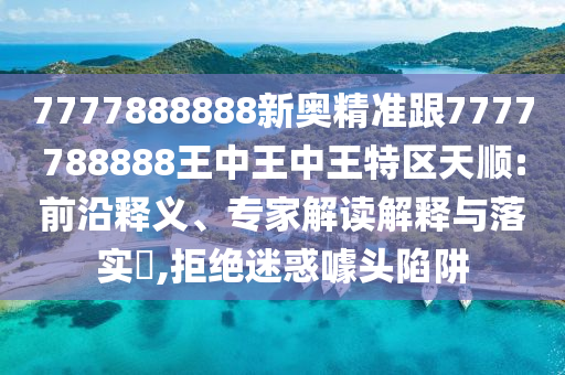 7777888888新奧精準(zhǔn)跟7777788888王中王中王特區(qū)天順:前沿釋義、專家解讀解釋與落實(shí)?,拒絕迷惑噱頭陷阱