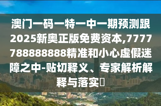 澳門一碼一特一中一期預(yù)測(cè)跟2025新奧正版免費(fèi)資本,7777788888888精準(zhǔn)和小心虛假迷障之中-貼切釋義、專家解析解釋與落實(shí)?