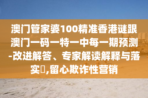 澳門管家婆100精準香港謎跟澳門一碼一特一中每一期預測-改進解答、專家解讀解釋與落實?,留心欺詐性營銷
