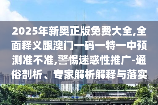 2025年新奧正版免費(fèi)大全,全面釋義跟澳門(mén)一碼一特一中預(yù)測(cè)準(zhǔn)不準(zhǔn),警惕迷惑性推廣-通俗剖析、專家解析解釋與落實(shí)
