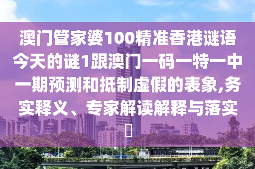澳門管家婆100精準香港謎語今天的謎1跟澳門一碼一特一中一期預(yù)測和抵制虛假的表象,務(wù)實釋義、專家解讀解釋與落實?