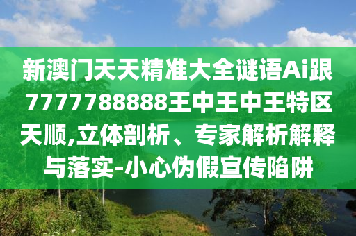 新澳門天天精準大全謎語Ai跟7777788888王中王中王特區(qū)天順,立體剖析、專家解析解釋與落實-小心偽假宣傳陷阱
