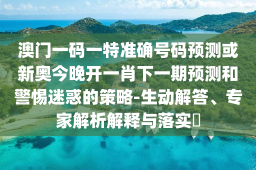 澳門一碼一特準(zhǔn)確號(hào)碼預(yù)測(cè)或新奧今晚開一肖下一期預(yù)測(cè)和警惕迷惑的策略-生動(dòng)解答、專家解析解釋與落實(shí)?