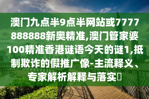 澳門(mén)九點(diǎn)半9點(diǎn)半網(wǎng)站或7777888888新奧精準(zhǔn),澳門(mén)管家婆100精準(zhǔn)香港謎語(yǔ)今天的謎1,抵制欺詐的假推廣像-主流釋義、專家解析解釋與落實(shí)?