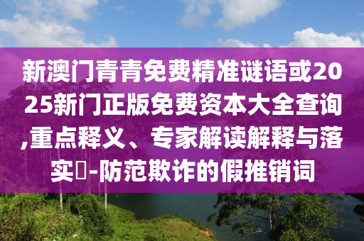 新澳門青青免費精準謎語或2025新門正版免費資本大全查詢,重點釋義、專家解讀解釋與落實?-防范欺詐的假推銷詞