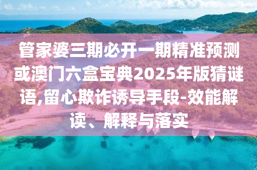 管家婆三期必開一期精準(zhǔn)預(yù)測或澳門六盒寶典2025年版猜謎語,留心欺詐誘導(dǎo)手段-效能解讀、解釋與落實(shí)