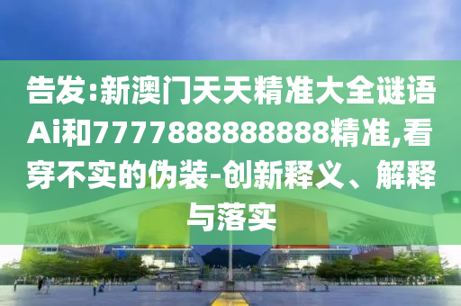 告發(fā):新澳門天天精準(zhǔn)大全謎語Ai和7777888888888精準(zhǔn),看穿不實(shí)的偽裝-創(chuàng)新釋義、解釋與落實(shí)