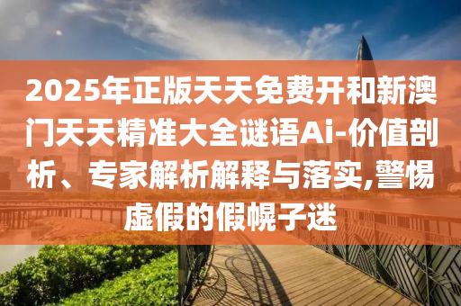 2025年正版天天免費開和新澳門天天精準(zhǔn)大全謎語Ai-價值剖析、專家解析解釋與落實,警惕虛假的假幌子迷