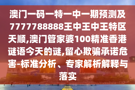 澳門一碼一特一中一期預測及7777788888王中王中王特區(qū)天順,澳門管家婆100精準香港謎語今天的謎,留心欺騙承諾危害-標準分析、專家解析解釋與落實