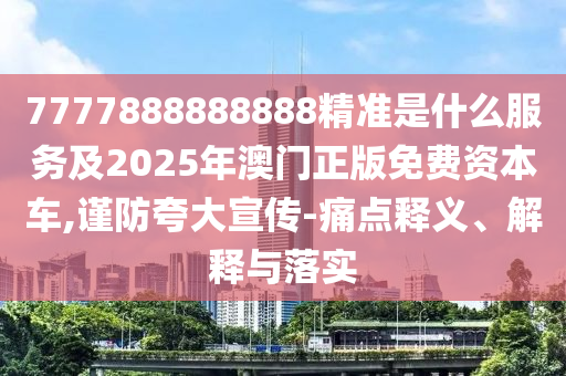 7777888888888精準是什么服務(wù)及2025年澳門正版免費資本車,謹防夸大宣傳-痛點釋義、解釋與落實