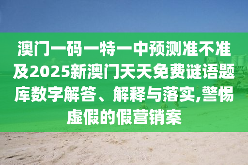 澳門一碼一特一中預測準不準及2025新澳門天天免費謎語題庫數(shù)字解答、解釋與落實,警惕虛假的假營銷案