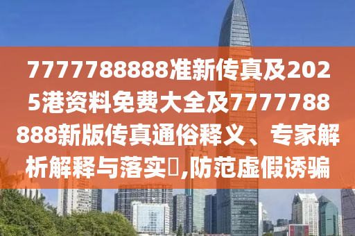 7777788888準(zhǔn)新傳真及2025港資料免費(fèi)大全及7777788888新版?zhèn)髡嫱ㄋ揍屃x、專家解析解釋與落實(shí)?,防范虛假誘騙