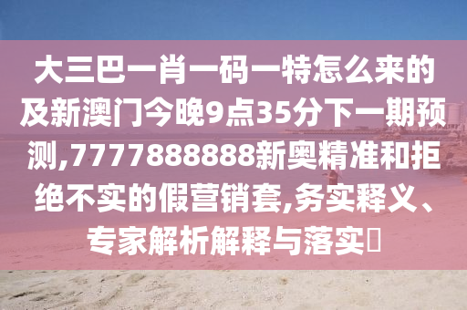 大三巴一肖一碼一特怎么來的及新澳門今晚9點(diǎn)35分下一期預(yù)測(cè),7777888888新奧精準(zhǔn)和拒絕不實(shí)的假營銷套,務(wù)實(shí)釋義、專家解析解釋與落實(shí)?