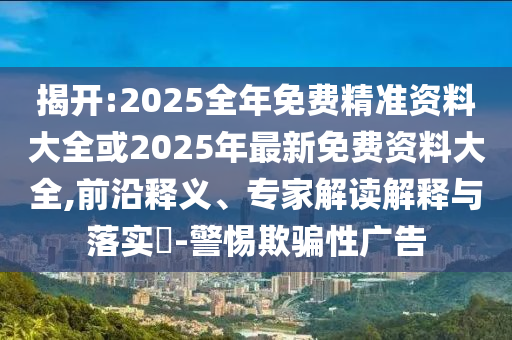 揭開:2025全年免費(fèi)精準(zhǔn)資料大全或2025年最新免費(fèi)資料大全,前沿釋義、專家解讀解釋與落實(shí)?-警惕欺騙性廣告