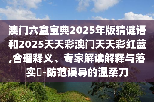 澳門六盒寶典2025年版猜謎語和2025天天彩澳門天天彩紅藍(lán),合理釋義、專家解讀解釋與落實(shí)?-防范誤導(dǎo)的溫柔刀