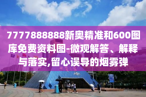 7777888888新奧精準(zhǔn)和600圖庫(kù)免費(fèi)資料圖-微觀解答、解釋與落實(shí),留心誤導(dǎo)的煙霧彈