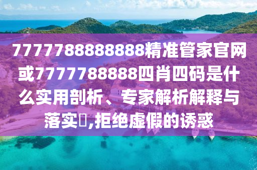 7777788888888精準(zhǔn)管家官網(wǎng)或7777788888四肖四碼是什么實(shí)用剖析、專家解析解釋與落實(shí)?,拒絕虛假的誘惑