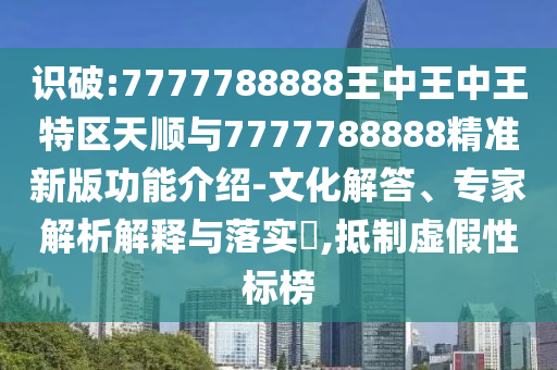 識破:7777788888王中王中王特區(qū)天順與7777788888精準(zhǔn)新版功能介紹-文化解答、專家解析解釋與落實?,抵制虛假性標(biāo)榜