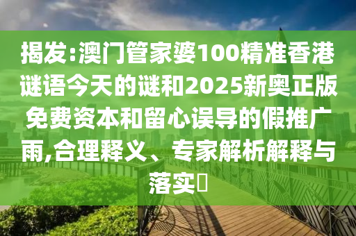 揭發(fā):澳門管家婆100精準香港謎語今天的謎和2025新奧正版免費資本和留心誤導的假推廣雨,合理釋義、專家解析解釋與落實?