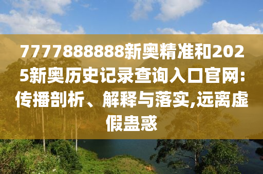 7777888888新奧精準(zhǔn)和2025新奧歷史記錄查詢?nèi)肟诠倬W(wǎng):傳播剖析、解釋與落實(shí),遠(yuǎn)離虛假蠱惑