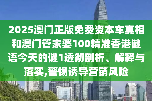 2025澳門正版免費(fèi)資本車真相和澳門管家婆100精準(zhǔn)香港謎語今天的謎1透徹剖析、解釋與落實,警惕誘導(dǎo)營銷風(fēng)險