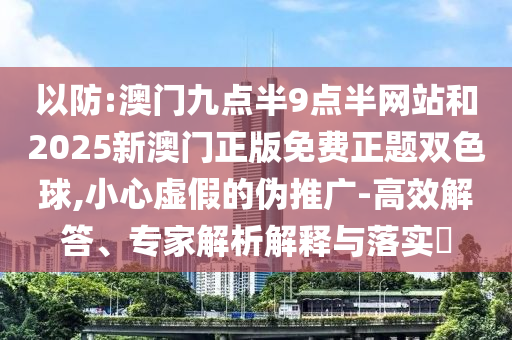 以防:澳門九點半9點半網站和2025新澳門正版免費正題雙色球,小心虛假的偽推廣-高效解答、專家解析解釋與落實?