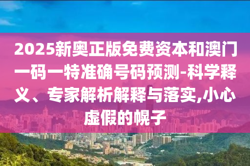2025新奧正版免費(fèi)資本和澳門一碼一特準(zhǔn)確號(hào)碼預(yù)測-科學(xué)釋義、專家解析解釋與落實(shí),小心虛假的幌子