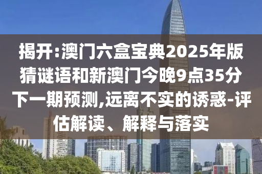 揭開:澳門六盒寶典2025年版猜謎語和新澳門今晚9點35分下一期預(yù)測,遠(yuǎn)離不實的誘惑-評估解讀、解釋與落實