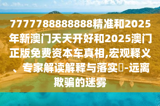 7777788888888精準(zhǔn)和2025年新澳門天天開好和2025澳門正版免費(fèi)資本車真相,宏觀釋義、專家解讀解釋與落實?-遠(yuǎn)離欺騙的迷霧