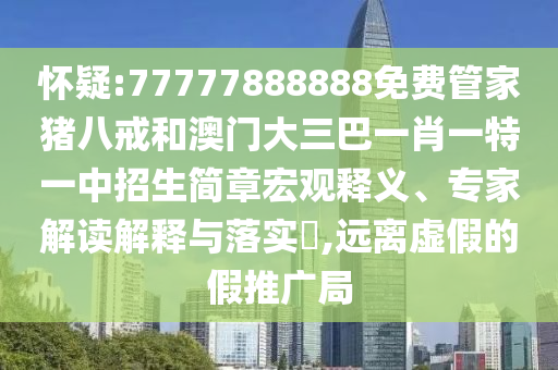 懷疑:77777888888免費(fèi)管家豬八戒和澳門(mén)大三巴一肖一特一中招生簡(jiǎn)章宏觀釋義、專(zhuān)家解讀解釋與落實(shí)?,遠(yuǎn)離虛假的假推廣局