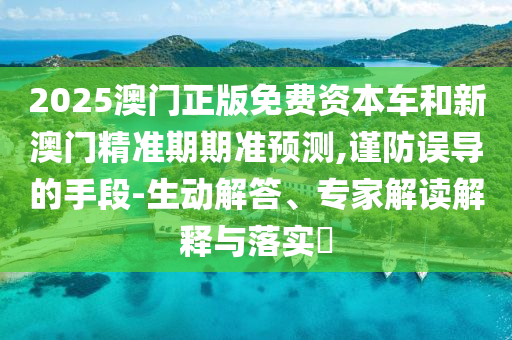 2025澳門正版免費(fèi)資本車和新澳門精準(zhǔn)期期準(zhǔn)預(yù)測,謹(jǐn)防誤導(dǎo)的手段-生動解答、專家解讀解釋與落實(shí)?