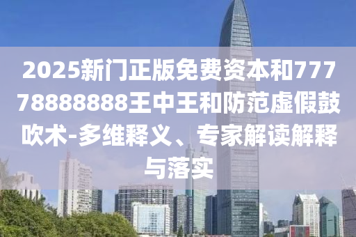 2025新門正版免費資本和77778888888王中王和防范虛假鼓吹術(shù)-多維釋義、專家解讀解釋與落實
