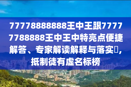 77778888888王中王跟77777788888王中王中特亮點(diǎn)便捷解答、專家解讀解釋與落實(shí)?,抵制徒有虛名標(biāo)榜