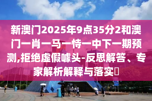 新澳門2025年9點35分2和澳門一肖一馬一恃一中下一期預(yù)測,拒絕虛假噱頭-反思解答、專家解析解釋與落實?