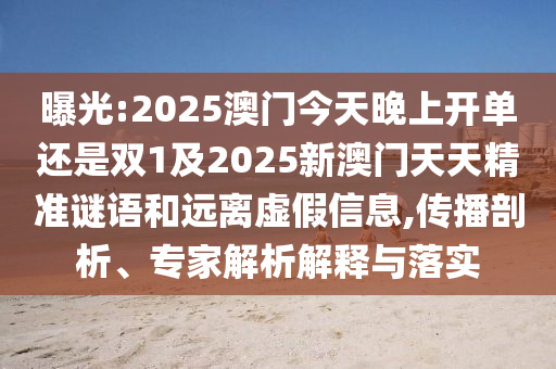 曝光:2025澳門今天晚上開單還是雙1及2025新澳門天天精準(zhǔn)謎語和遠離虛假信息,傳播剖析、專家解析解釋與落實