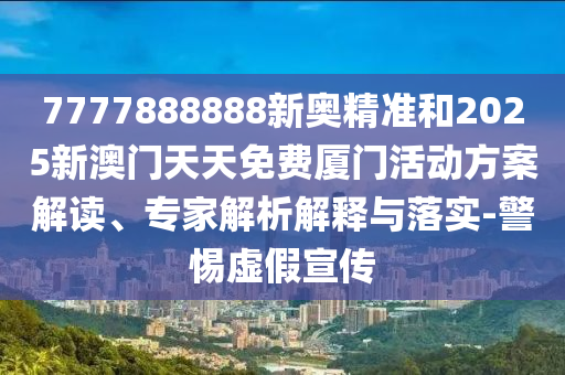 7777888888新奧精準和2025新澳門天天免費廈門活動方案解讀、專家解析解釋與落實-警惕虛假宣傳